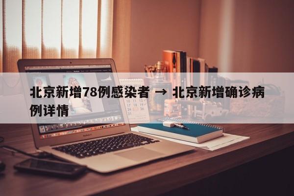 北京新增78例感染者 → 北京新增确诊病例详情