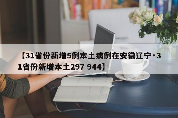 【31省份新增5例本土病例在安徽辽宁·31省份新增本土297 944】