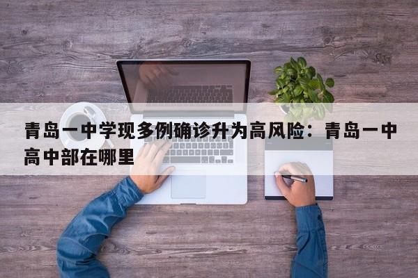 青岛一中学现多例确诊升为高风险：青岛一中高中部在哪里