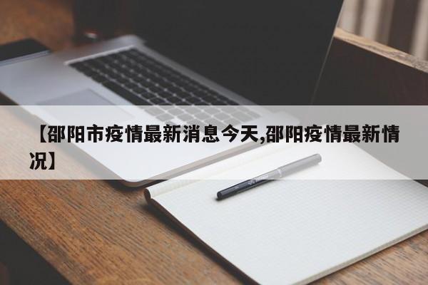 【邵阳市疫情最新消息今天,邵阳疫情最新情况】