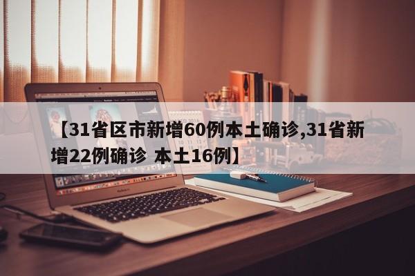 【31省区市新增60例本土确诊,31省新增22例确诊 本土16例】