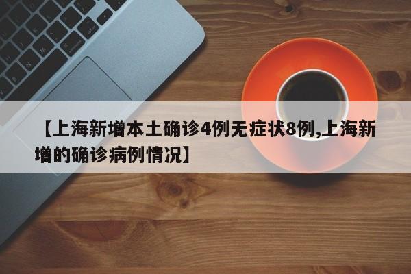 【上海新增本土确诊4例无症状8例,上海新增的确诊病例情况】