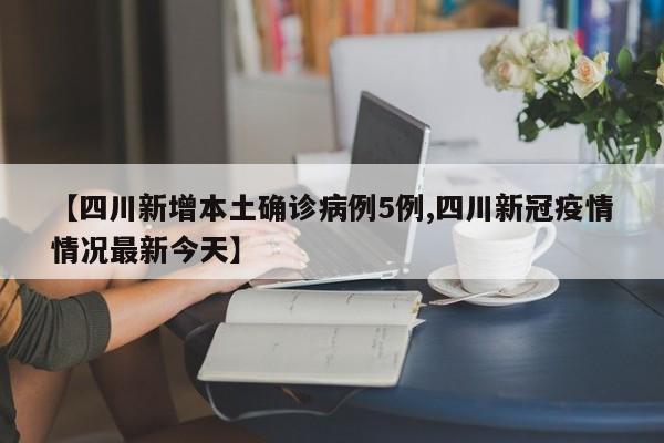 【四川新增本土确诊病例5例,四川新冠疫情情况最新今天】