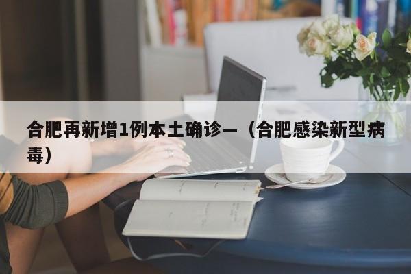 合肥再新增1例本土确诊—（合肥感染新型病毒）