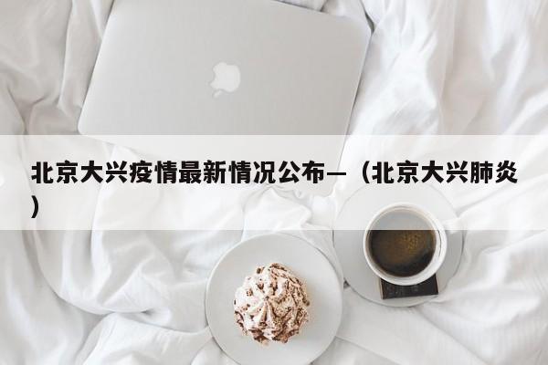 北京大兴疫情最新情况公布—(北京大兴肺炎)