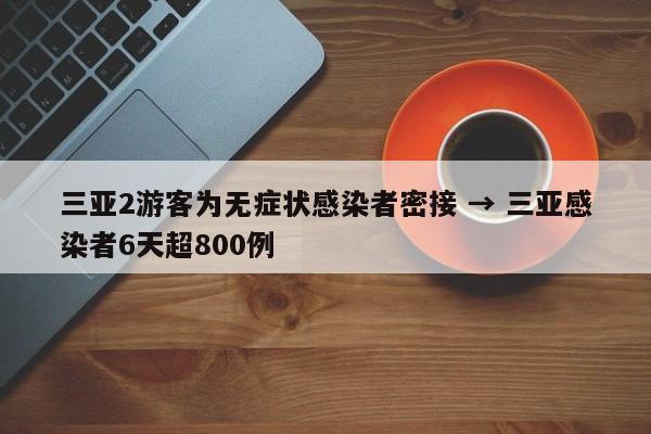 三亚2游客为无症状感染者密接 → 三亚感染者6天超800例