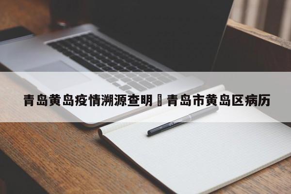 青岛黄岛疫情溯源查明›青岛市黄岛区病历