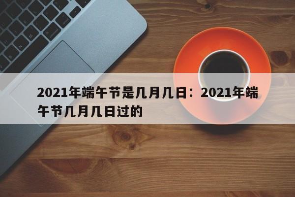 2021年端午节是几月几日：2021年端午节几月几日过的