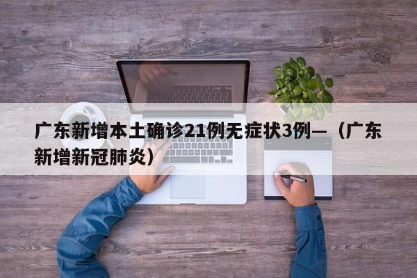 广东新增本土确诊21例无症状3例—（广东新增新冠肺炎）