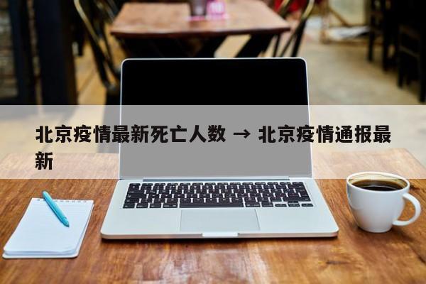 北京疫情最新死亡人数 → 北京疫情通报最新