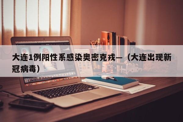 大连1例阳性系感染奥密克戎—(大连出现新冠病毒)