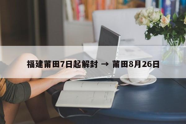 福建莆田7日起解封 → 莆田8月26日