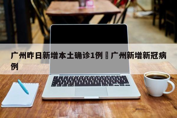 广州昨日新增本土确诊1例›广州新增新冠病例