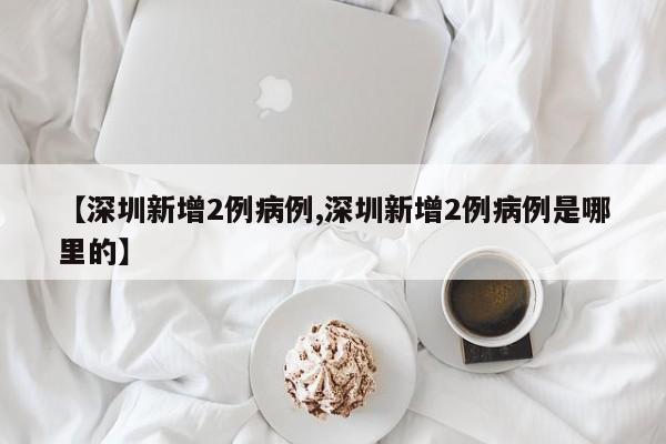 【深圳新增2例病例,深圳新增2例病例是哪里的】