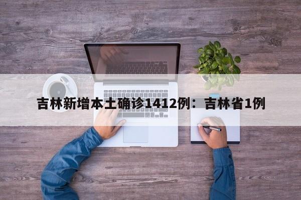 吉林新增本土确诊1412例：吉林省1例