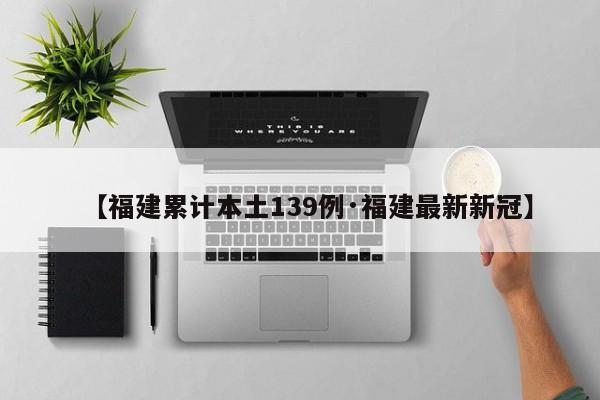 【福建累计本土139例·福建最新新冠】
