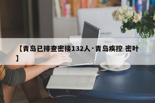 【青岛已排查密接132人·青岛疾控 密叶】