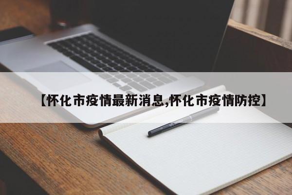 【怀化市疫情最新消息,怀化市疫情防控】