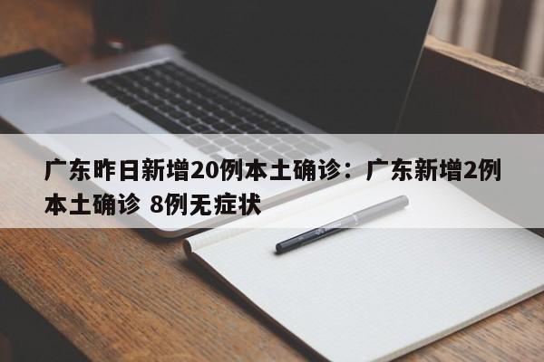 广东昨日新增20例本土确诊：广东新增2例本土确诊 8例无症状