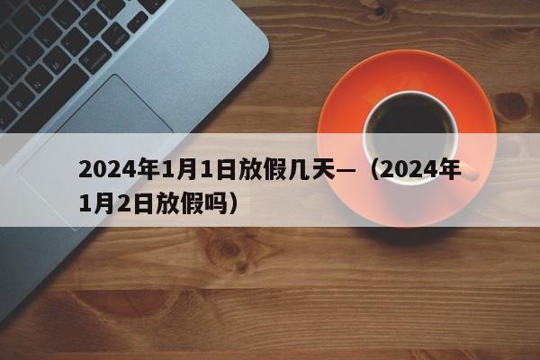 2024年1月1日放假几天—（2024年1月2日放假吗）