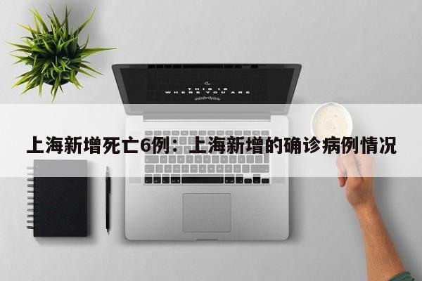 上海新增死亡6例：上海新增的确诊病例情况