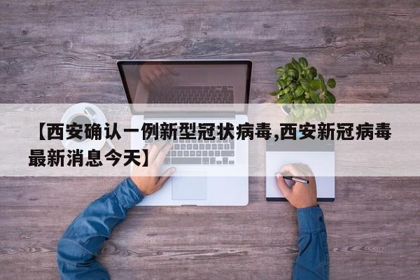 【西安确认一例新型冠状病毒,西安新冠病毒最新消息今天】