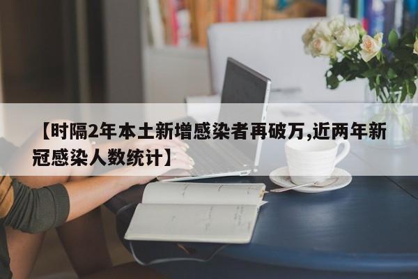 【时隔2年本土新增感染者再破万,近两年新冠感染人数统计】