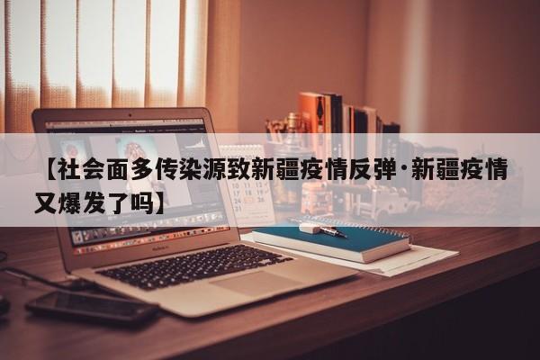 【社会面多传染源致新疆疫情反弹·新疆疫情又爆发了吗】