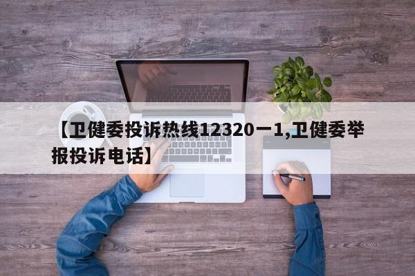 【卫健委投诉热线12320一1,卫健委举报投诉电话】