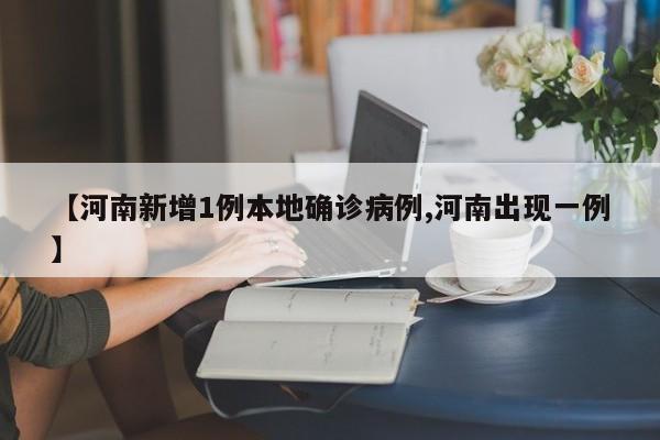 【河南新增1例本地确诊病例,河南出现一例】