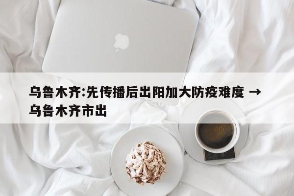 乌鲁木齐:先传播后出阳加大防疫难度 → 乌鲁木齐市出