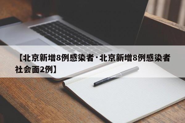 【北京新增8例感染者·北京新增8例感染者社会面2例】