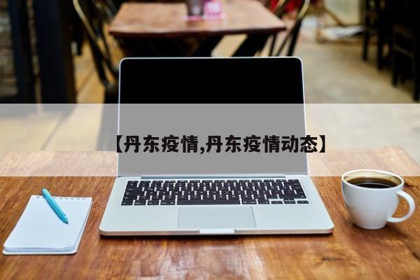 【丹东疫情,丹东疫情动态】