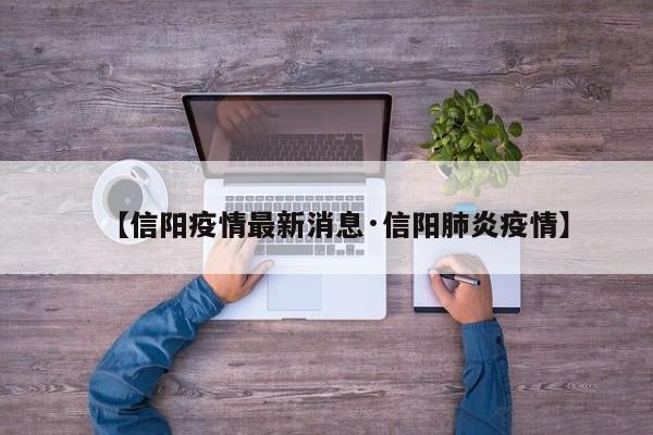 【信阳疫情最新消息·信阳肺炎疫情】