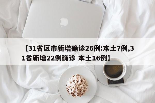 【31省区市新增确诊26例:本土7例,31省新增22例确诊 本土16例】
