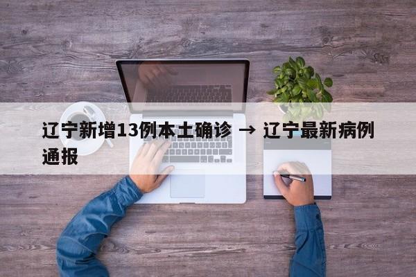 辽宁新增13例本土确诊 → 辽宁最新病例通报