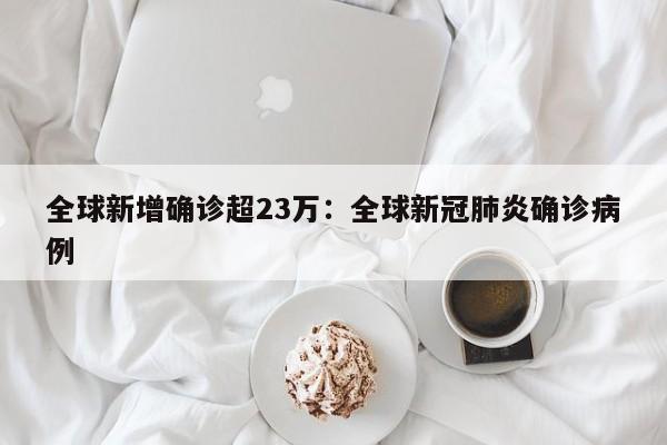 全球新增确诊超23万：全球新冠肺炎确诊病例