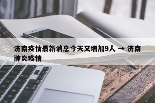 济南疫情最新消息今天又增加9人 → 济南肺炎疫情
