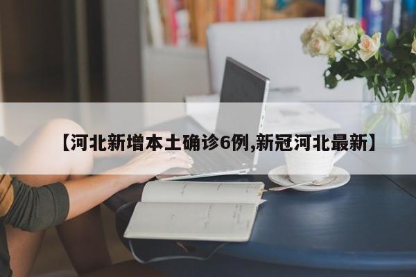 【河北新增本土确诊6例,新冠河北最新】
