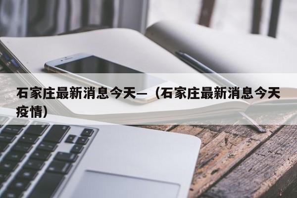 石家庄最新消息今天—（石家庄最新消息今天疫情）