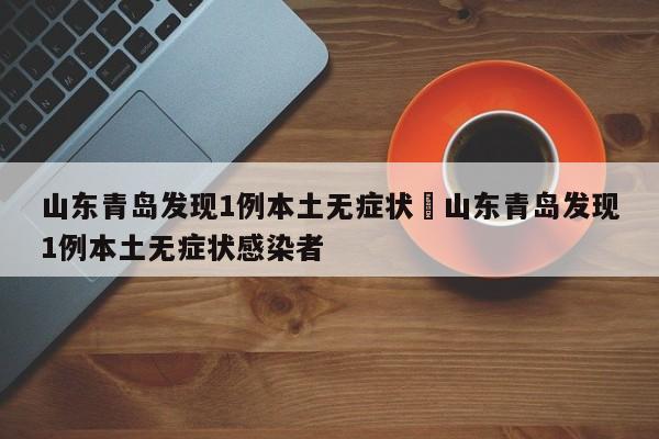 山东青岛发现1例本土无症状›山东青岛发现1例本土无症状感染者