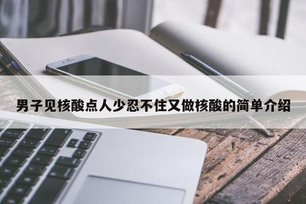 男子见核酸点人少忍不住又做核酸的简单介绍