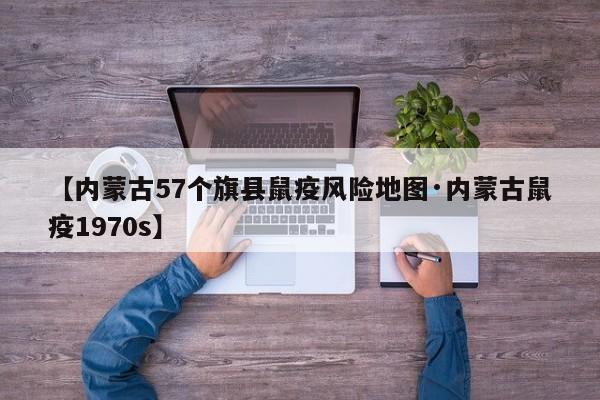 【内蒙古57个旗县鼠疫风险地图·内蒙古鼠疫1970s】