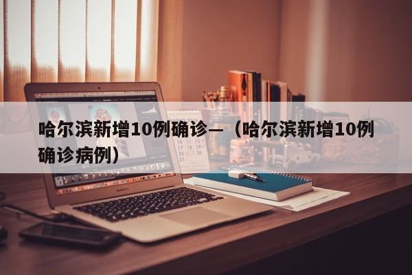 哈尔滨新增10例确诊—（哈尔滨新增10例确诊病例）