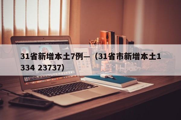 31省新增本土7例—（31省市新增本土1334 23737）