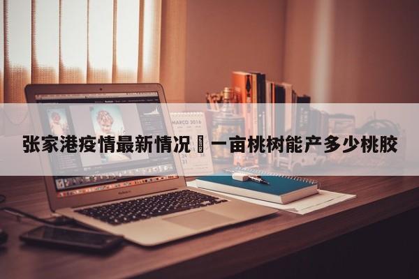 张家港疫情最新情况›一亩桃树能产多少桃胶