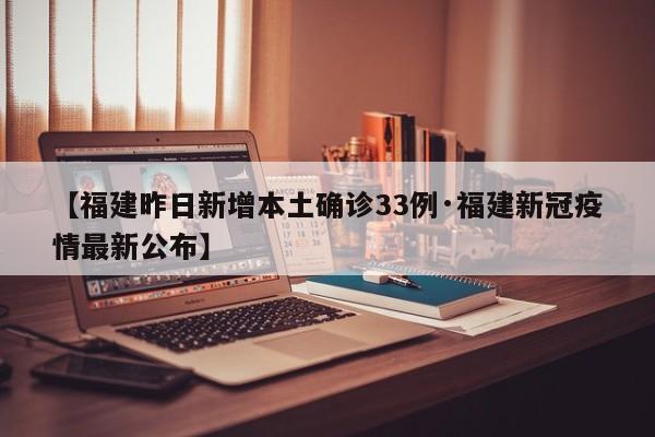 【福建昨日新增本土确诊33例·福建新冠疫情最新公布】
