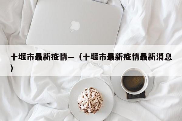 十堰市最新疫情—（十堰市最新疫情最新消息）