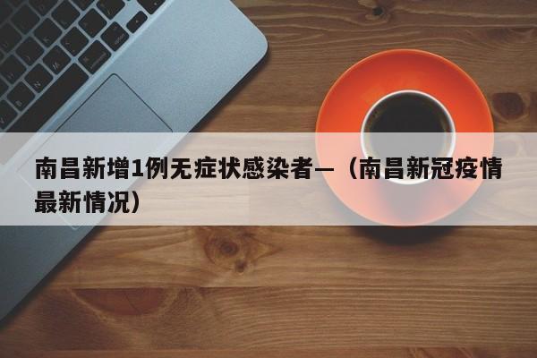 南昌新增1例无症状感染者—（南昌新冠疫情最新情况）