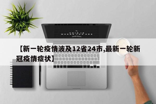 【新一轮疫情波及12省24市,最新一轮新冠疫情症状】